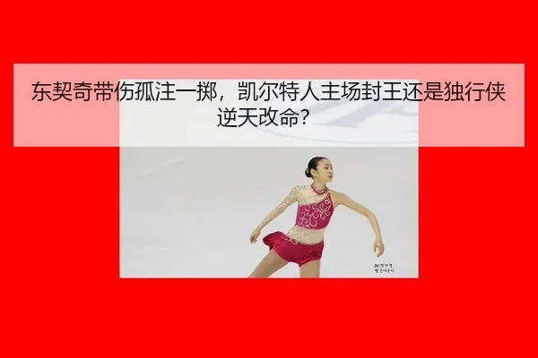 东契奇带伤孤注一掷，凯尔特人主场封王还是独行侠逆天改命？