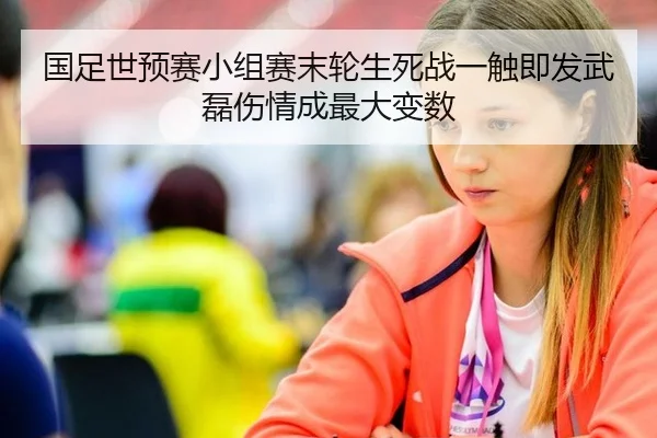 国足世预赛小组赛末轮生死战一触即发武磊伤情成最大变数