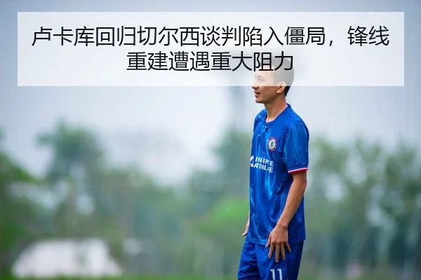 卢卡库回归切尔西谈判陷入僵局，锋线重建遭遇重大阻力