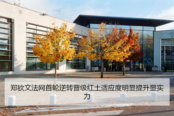 郑钦文法网首轮逆转晋级红土适应度明显提升显实力