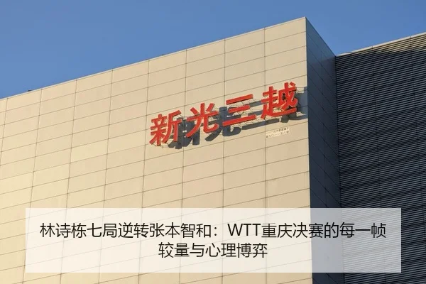 林诗栋七局逆转张本智和：WTT重庆决赛的每一帧较量与心理博弈