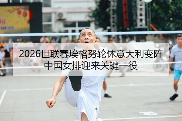 2026世联赛埃格努轮休意大利变阵 中国女排迎来关键一役