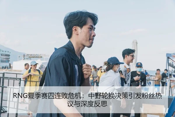 RNG夏季赛四连败危机：中野轮换决策引发粉丝热议与深度反思