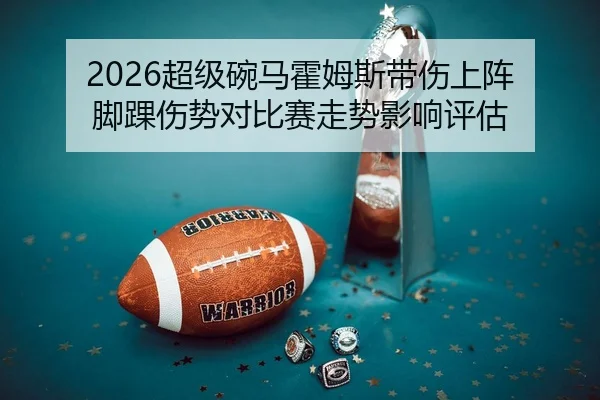 2026超级碗马霍姆斯带伤上阵 脚踝伤势对比赛走势影响评估