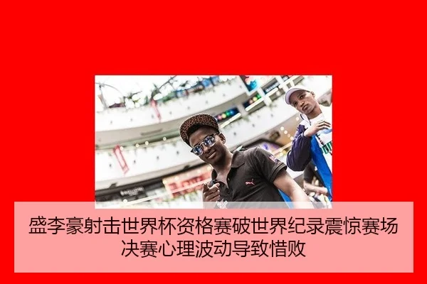 盛李豪射击世界杯资格赛破世界纪录震惊赛场 决赛心理波动导致惜败