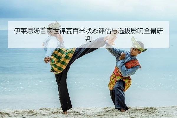 伊莱恩汤普森世锦赛百米状态评估与选拔影响全景研判