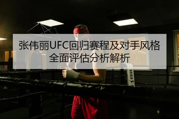 张伟丽UFC回归赛程及对手风格全面评估分析解析