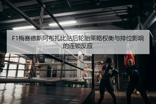 F1梅赛德斯阿布扎比站后轮胎策略权衡与排位影响的连锁反应